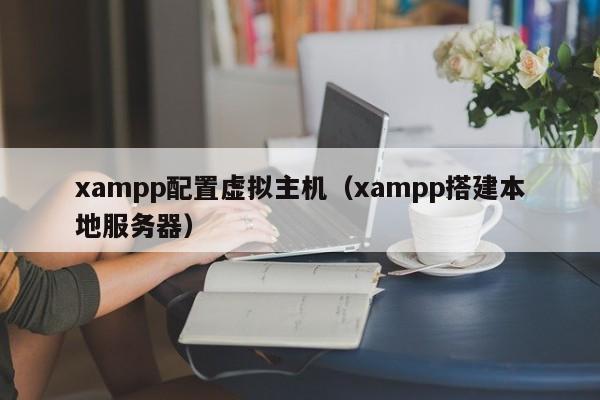 xampp配置虚拟主机（xampp搭建本地服务器）