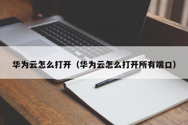 华为云怎么打开（华为云怎么打开所有端口）