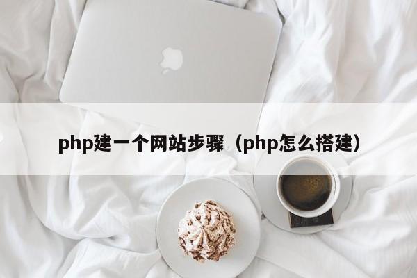 php建一个网站步骤（php怎么搭建）