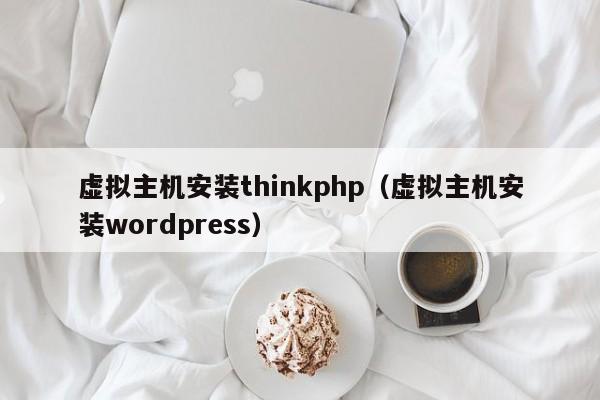 虚拟主机安装thinkphp（虚拟主机安装wordpress）
