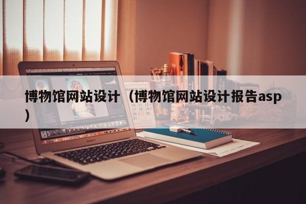 博物馆网站设计（博物馆网站设计报告asp）