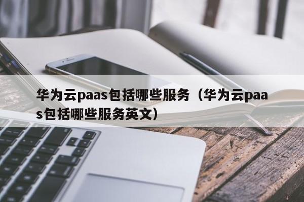 华为云paas包括哪些服务（华为云paas包括哪些服务英文）