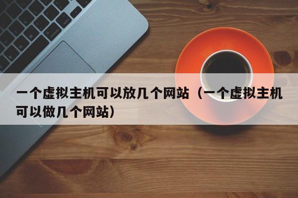 一个虚拟主机可以放几个网站（一个虚拟主机可以做几个网站）