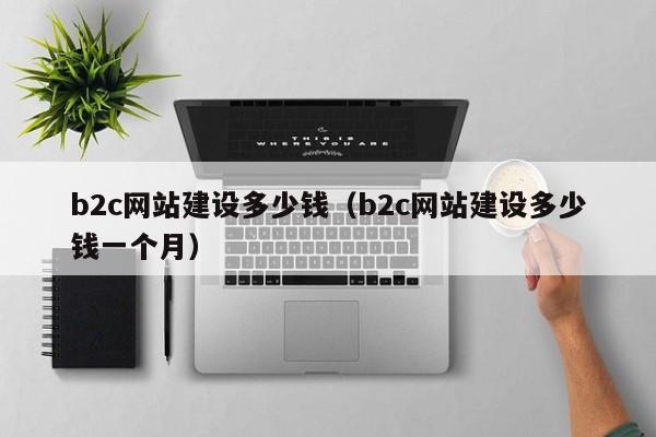 b2c网站建设多少钱（b2c网站建设多少钱一个月）
