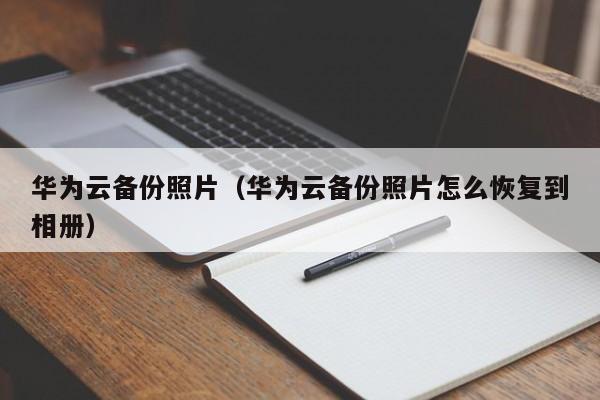 华为云备份照片（华为云备份照片怎么恢复到相册）