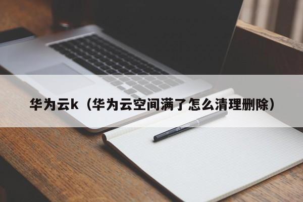 华为云k（华为云空间满了怎么清理删除）