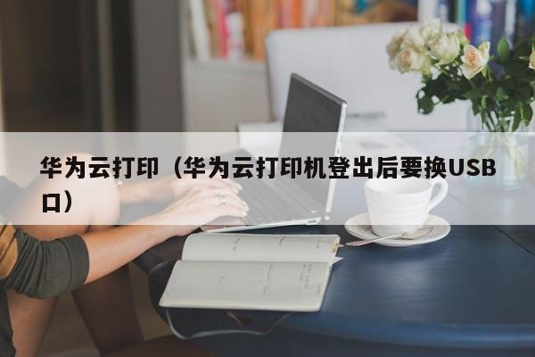 华为云打印（华为云打印机登出后要换USB口）