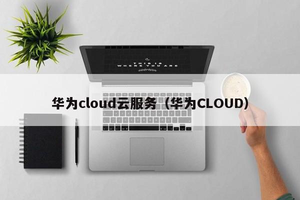 华为cloud云服务（华为CLOUD）