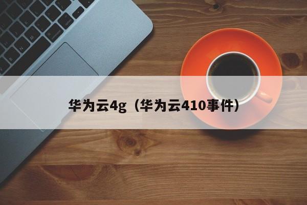 华为云4g（华为云410事件）