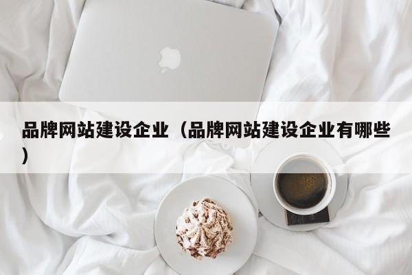 品牌网站建设企业（品牌网站建设企业有哪些）