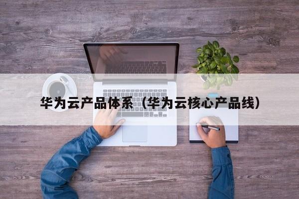 华为云产品体系（华为云核心产品线）