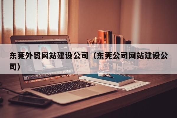 东莞外贸网站建设公司（东莞公司网站建设公司）