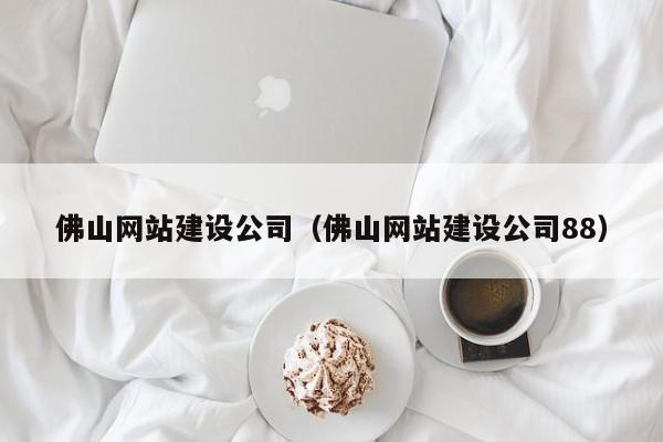 佛山网站建设公司（佛山网站建设公司88）