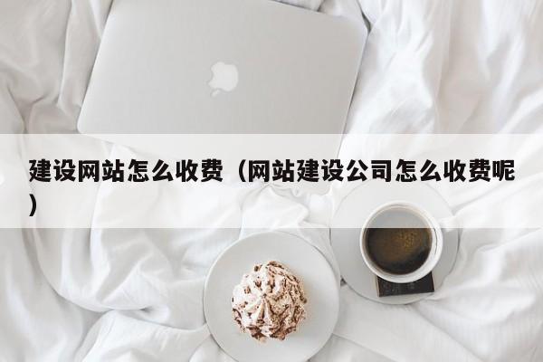 建设网站怎么收费（网站建设公司怎么收费呢）
