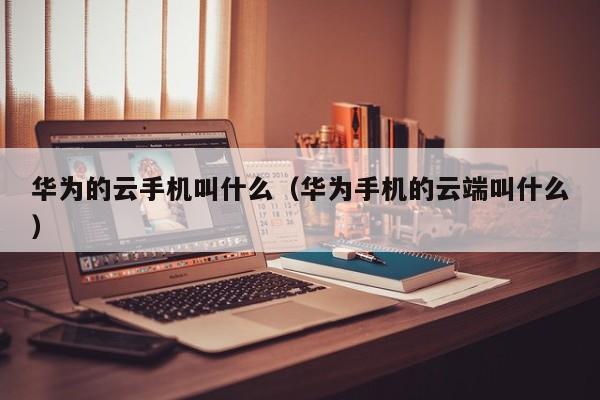 华为的云手机叫什么（华为手机的云端叫什么）