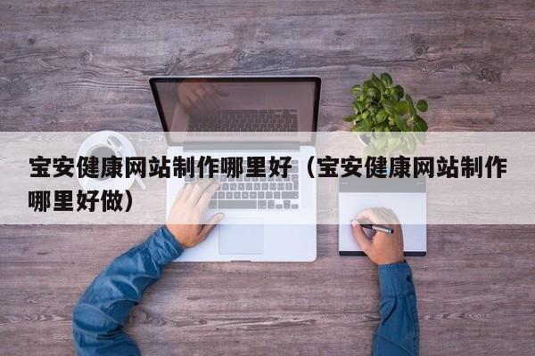 宝安健康网站制作哪里好（宝安健康网站制作哪里好做）