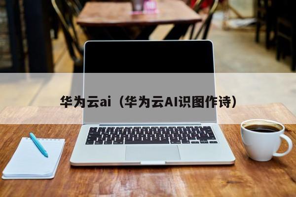 华为云ai（华为云AI识图作诗）