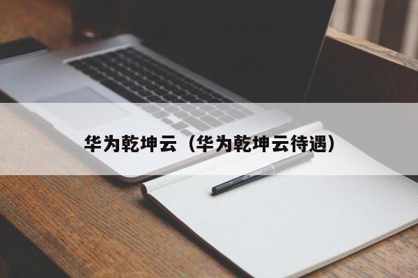 华为乾坤云（华为乾坤云待遇）