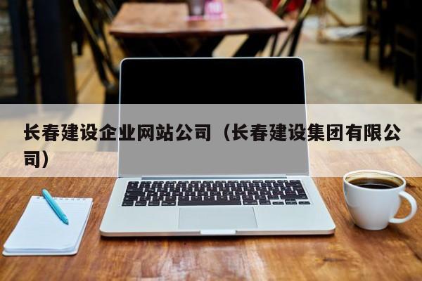 长春建设企业网站公司（长春建设集团有限公司）