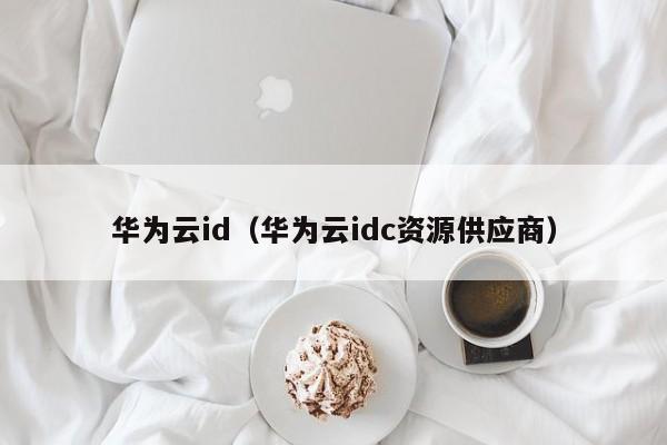 华为云id（华为云idc资源供应商）