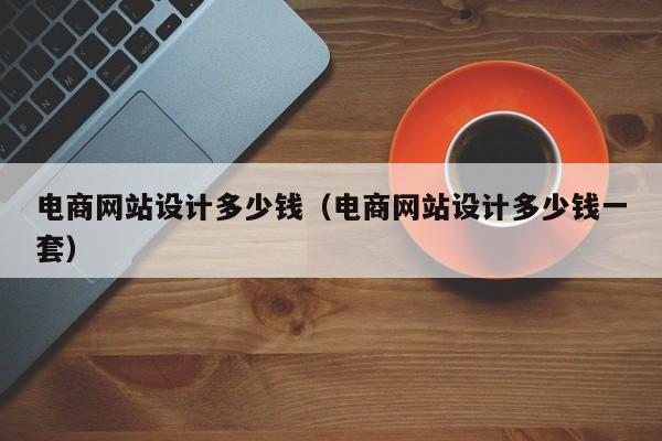 电商网站设计多少钱（电商网站设计多少钱一套）