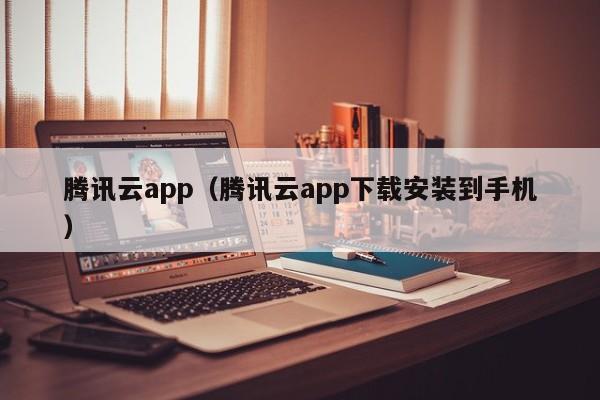 腾讯云app（腾讯云app下载安装到手机）