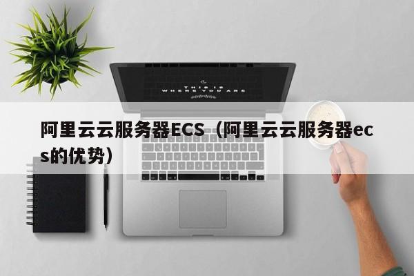阿里云云服务器ECS（阿里云云服务器ecs的优势）
