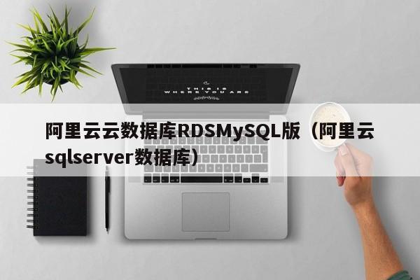 阿里云云数据库RDSMySQL版（阿里云sqlserver数据库）
