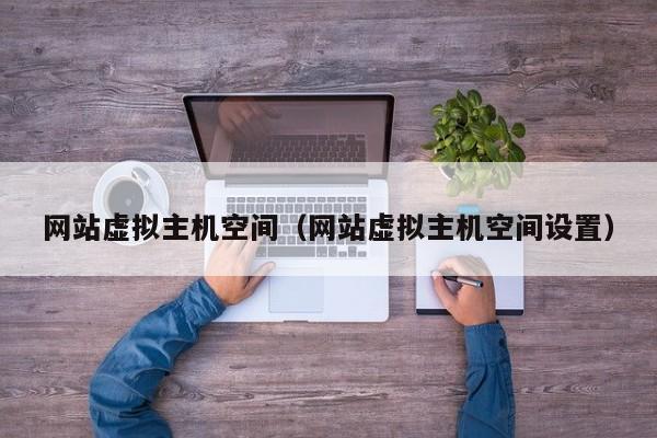 网站虚拟主机空间（网站虚拟主机空间设置）