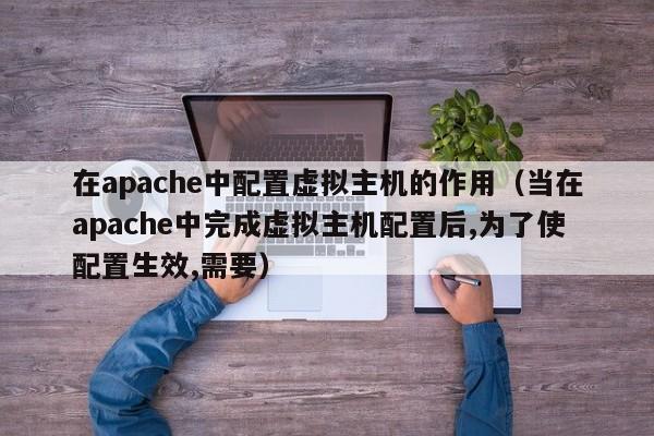 在apache中配置虚拟主机的作用（当在apache中完成虚拟主机配置后,为了使配置生效,需要）