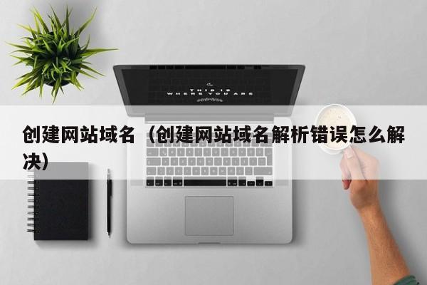 创建网站域名（创建网站域名解析错误怎么解决）