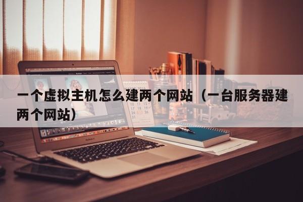 一个虚拟主机怎么建两个网站（一台服务器建两个网站）