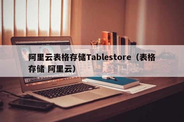 阿里云表格存储Tablestore（表格存储 阿里云）
