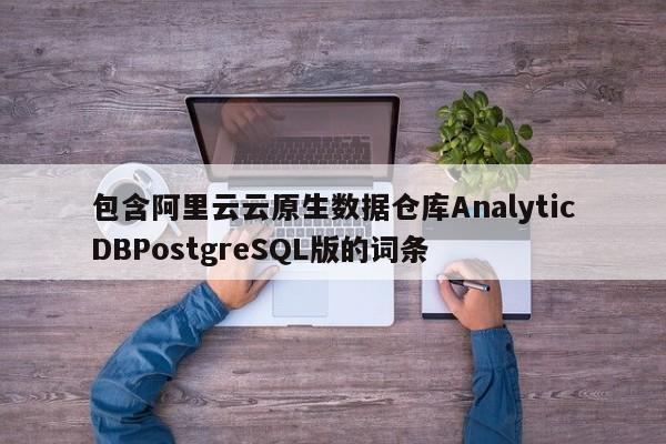 包含阿里云云原生数据仓库AnalyticDBPostgreSQL版的词条