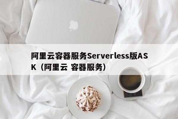 阿里云容器服务Serverless版ASK（阿里云 容器服务）