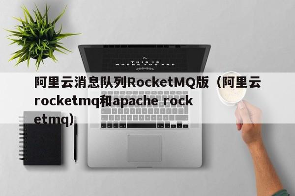 阿里云消息队列RocketMQ版（阿里云rocketmq和apache rocketmq）