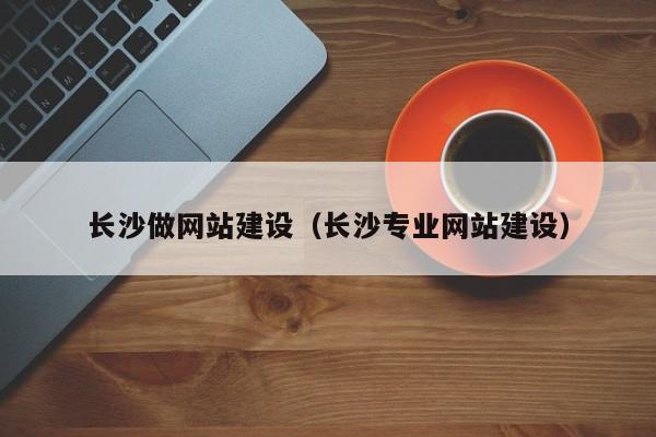 长沙做网站建设（长沙专业网站建设）