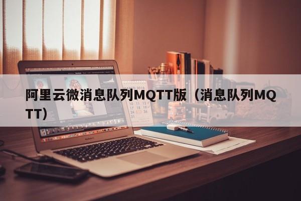 阿里云微消息队列MQTT版（消息队列MQTT）
