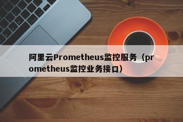 阿里云Prometheus监控服务（prometheus监控业务接口）