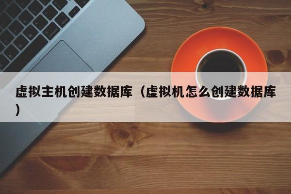 虚拟主机创建数据库（虚拟机怎么创建数据库）