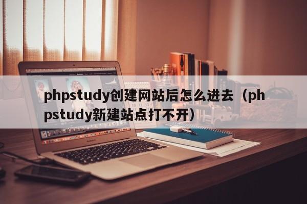 phpstudy创建网站后怎么进去（phpstudy新建站点打不开）