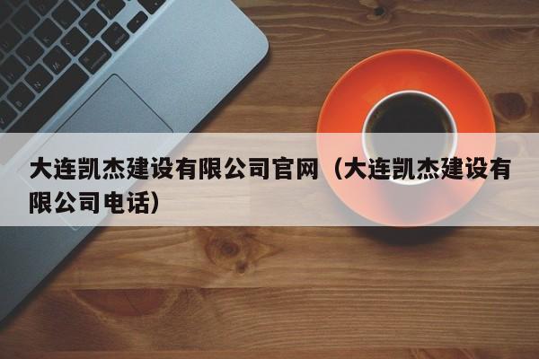 大连凯杰建设有限公司官网（大连凯杰建设有限公司电话）
