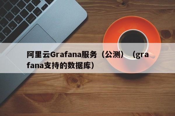 阿里云Grafana服务（公测）（grafana支持的数据库）