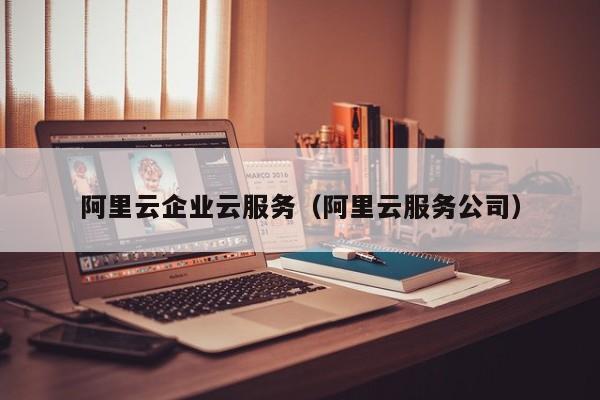 阿里云企业云服务（阿里云服务公司）