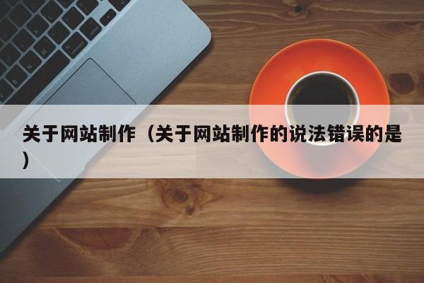 关于网站制作（关于网站制作的说法错误的是）
