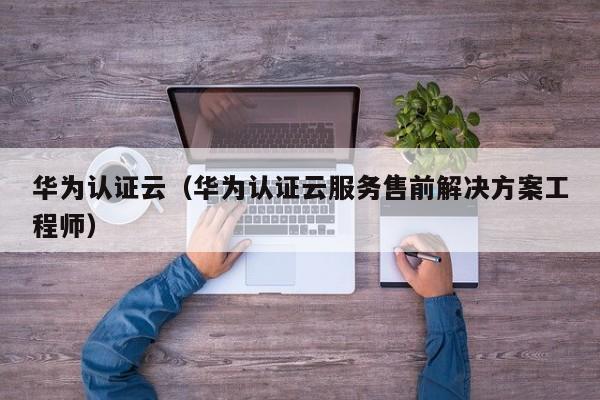 华为认证云（华为认证云服务售前解决方案工程师）