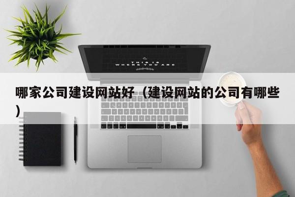 哪家公司建设网站好（建设网站的公司有哪些）