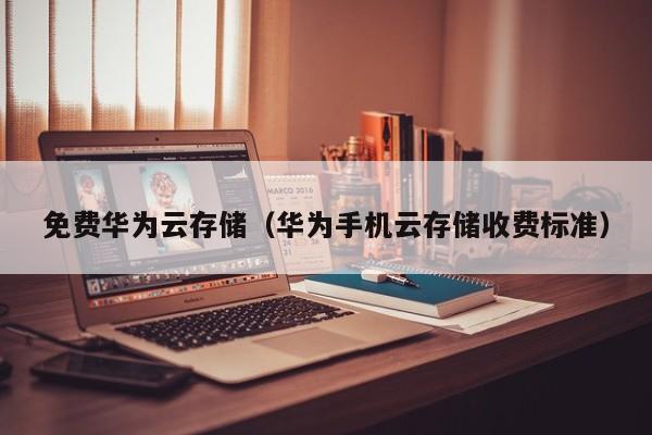免费华为云存储（华为手机云存储收费标准）