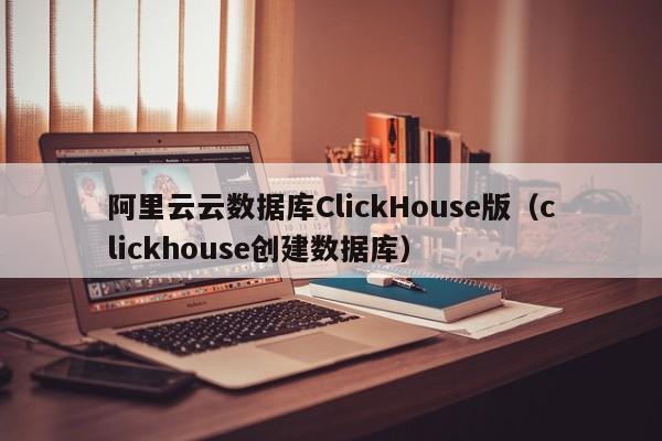 阿里云云数据库ClickHouse版（clickhouse创建数据库）