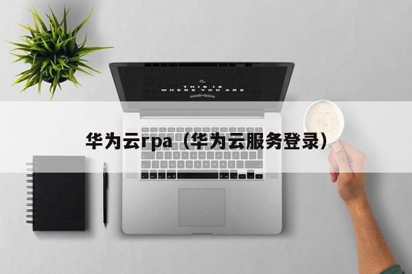 华为云rpa（华为云服务登录）